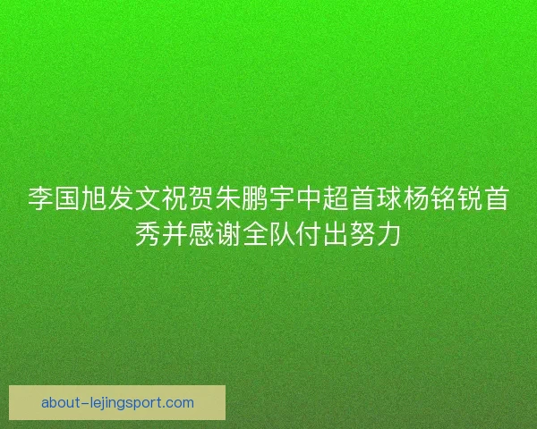 李国旭发文祝贺朱鹏宇中超首球杨铭锐首秀并感谢全队付出努力 李国旭发文祝贺朱鹏宇中超首球杨铭锐首秀并感谢全队付出努力