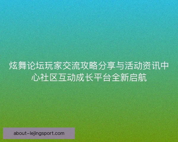 炫舞论坛玩家交流攻略分享与活动资讯中心社区互动成长平台全新启航 炫舞论坛玩家交流攻略分享与活动资讯中心社区互动成长平台全新启航