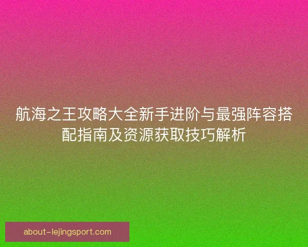 航海之王攻略大全新手进阶与最强阵容搭配指南及资源获取技巧解析