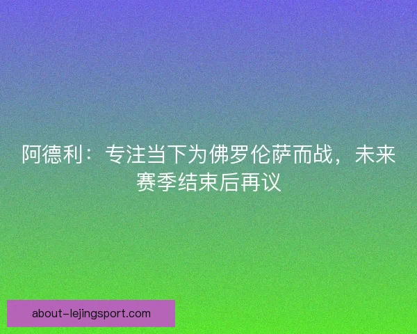 阿德利：专注当下为佛罗伦萨而战，未来赛季结束后再议