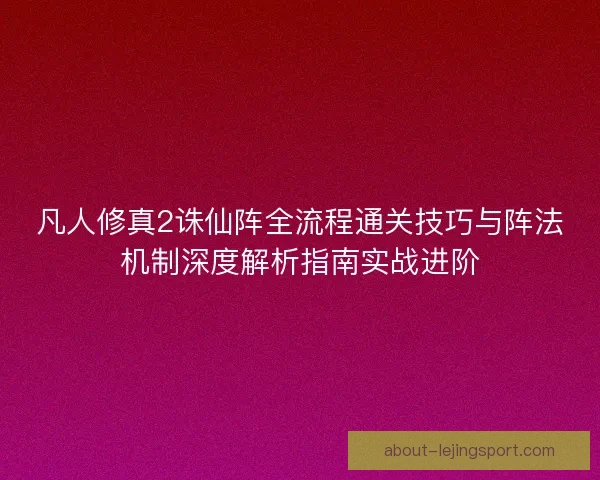 凡人修真2诛仙阵全流程通关技巧与阵法机制深度解析指南实战进阶