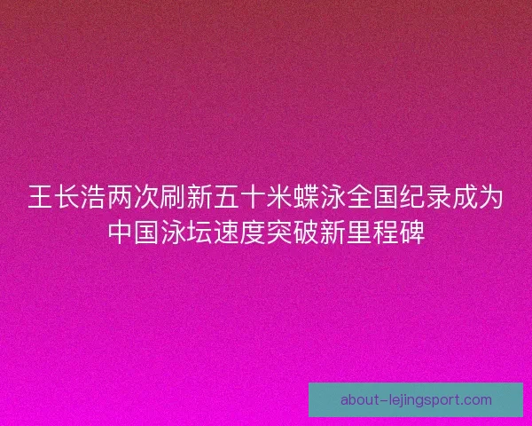 王长浩两次刷新五十米蝶泳全国纪录成为中国泳坛速度突破新里程碑