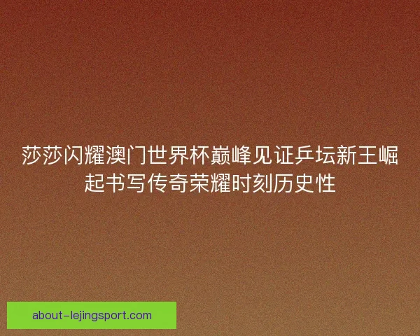 莎莎闪耀澳门世界杯巅峰见证乒坛新王崛起书写传奇荣耀时刻历史性