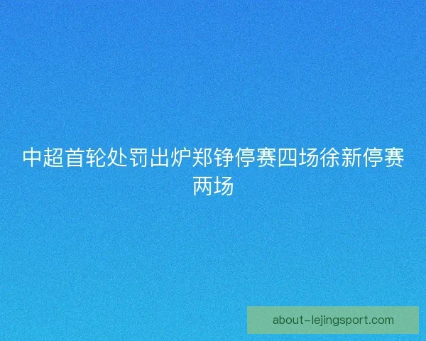 中超首轮处罚出炉郑铮停赛四场徐新停赛两场 中超首轮处罚出炉郑铮停赛四场徐新停赛两场