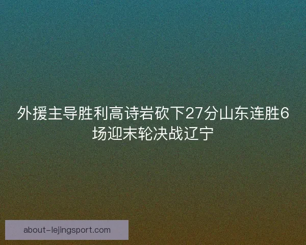 外援主导胜利高诗岩砍下27分山东连胜6场迎末轮决战辽宁