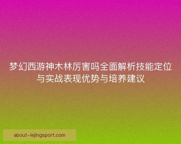 梦幻西游神木林厉害吗全面解析技能定位与实战表现优势与培养建议