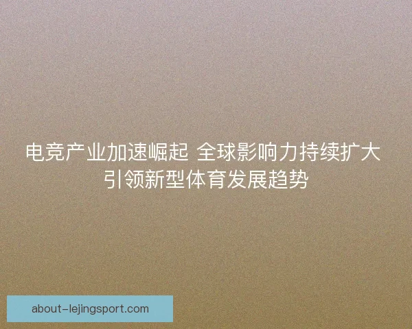 电竞产业加速崛起 全球影响力持续扩大 引领新型体育发展趋势