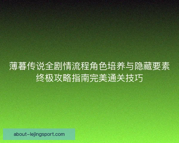 薄暮传说全剧情流程角色培养与隐藏要素终极攻略指南完美通关技巧