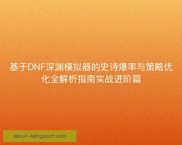 基于DNF深渊模拟器的史诗爆率与策略优化全解析指南实战进阶篇