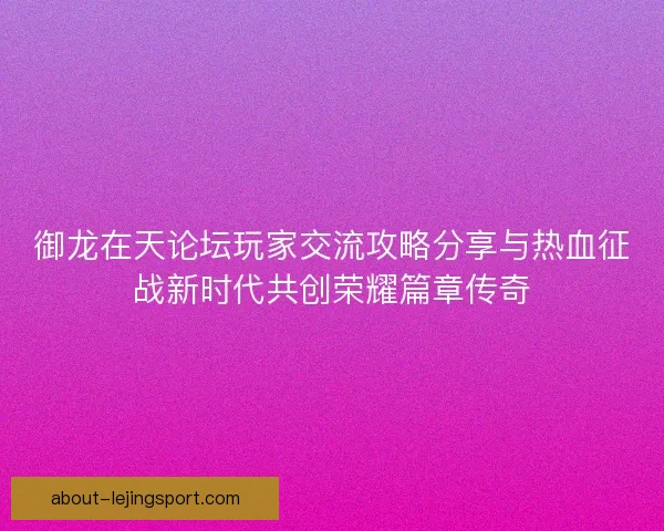 御龙在天论坛玩家交流攻略分享与热血征战新时代共创荣耀篇章传奇
