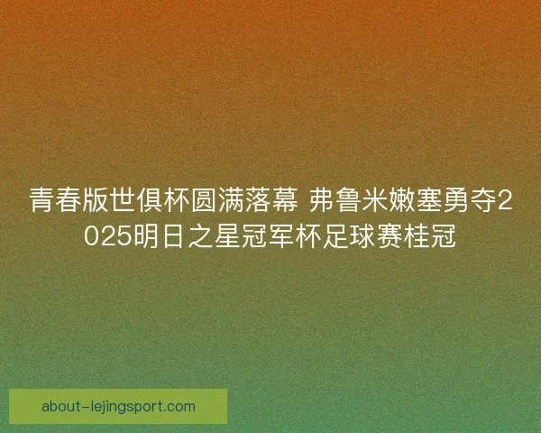 青春版世俱杯圆满落幕 弗鲁米嫩塞勇夺2025明日之星冠军杯足球赛桂冠 青春版世俱杯圆满落幕 弗鲁米嫩塞勇夺2025明日之星冠军杯足球赛桂冠