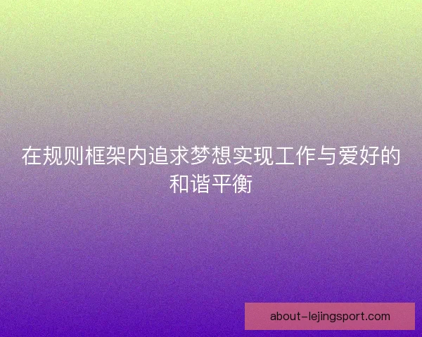 在规则框架内追求梦想实现工作与爱好的和谐平衡 在规则框架内追求梦想实现工作与爱好的和谐平衡