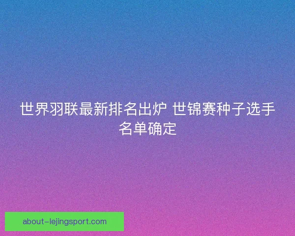 世界羽联最新排名出炉 世锦赛种子选手名单确定 世界羽联最新排名出炉 世锦赛种子选手名单确定