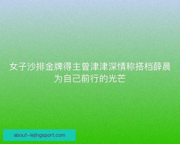 女子沙排金牌得主曾津津深情称搭档薛晨为自己前行的光芒 女子沙排金牌得主曾津津深情称搭档薛晨为自己前行的光芒